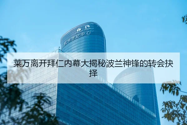 莱万离开拜仁内幕大揭秘波兰神锋的转会抉择